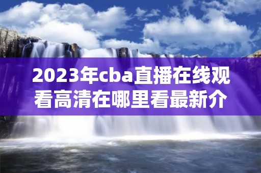 2023年cba直播在线观看高清在哪里看最新介绍 2023年cba直播在线观看高清在哪里看最新介绍