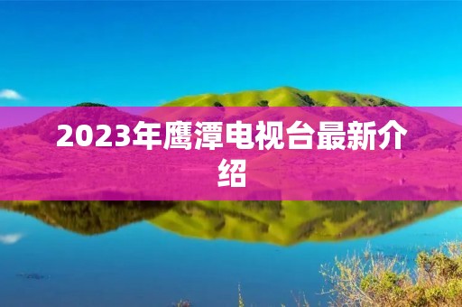 2023年鹰潭电视台最新介绍