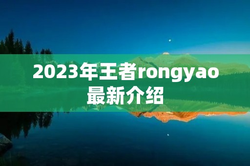 2023年王者rongyao最新介绍 2023年王者rongyao最新介绍