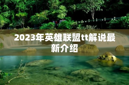 2023年英雄联盟tt解说最新介绍 2023年英雄联盟tt解说最新介绍