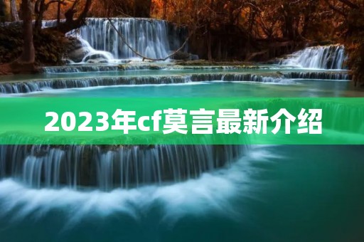 2023年cf莫言最新介绍 2023年cf莫言最新介绍