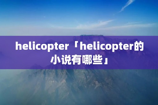 helicopter「helicopter的小说有哪些」
