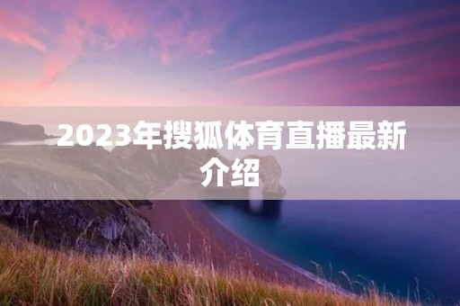 2023年搜狐体育直播最新介绍 2023年搜狐体育直播最新介绍