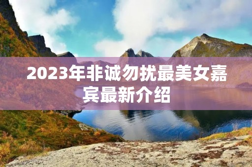 2023年非诚勿扰最美女嘉宾最新介绍 2023年非诚勿扰最美女嘉宾最新介绍