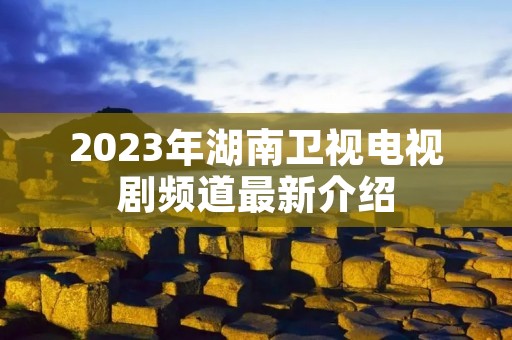 2023年湖南卫视电视剧频道最新介绍