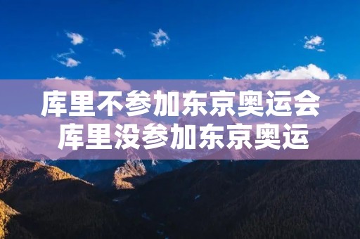 库里不参加东京奥运会 库里没参加东京奥运会 库里不参加东京奥运会 库里没参加东京奥运会