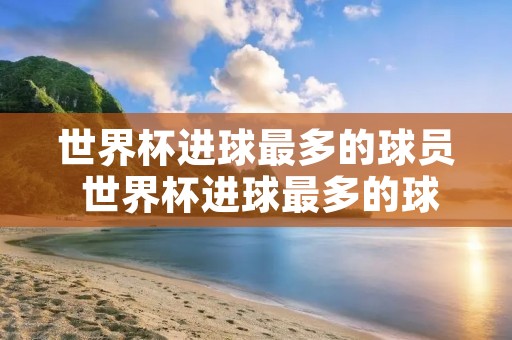 世界杯进球最多的球员 世界杯进球最多的球员是谁 世界杯进球最多的球员 世界杯进球最多的球员是谁