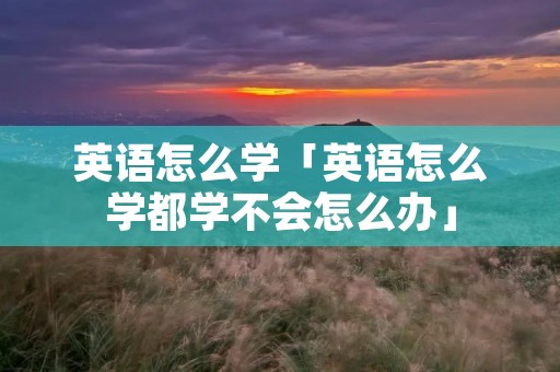 英语怎么学「英语怎么学都学不会怎么办」