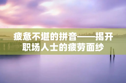 疲惫不堪的拼音——揭开职场人士的疲劳面纱