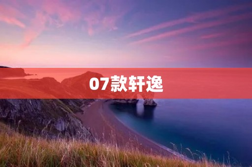 07款轩逸:让你感受到性能与舒适并存的驾驶体验 07款轩逸:让你感受到性能与舒适并存的驾驶体验