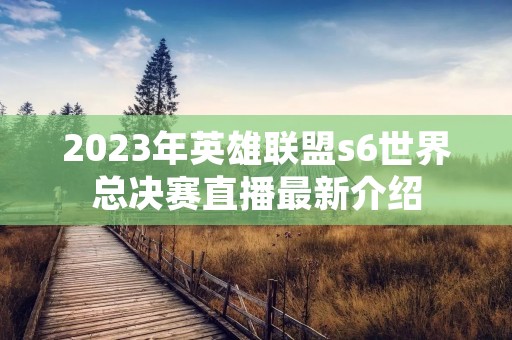 2023年英雄联盟s6世界总决赛直播最新介绍