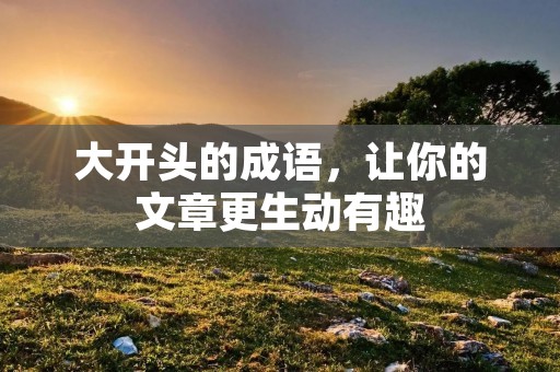 大开头的成语,让你的文章更生动有趣
