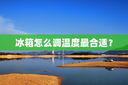 冰箱怎么调温度最合适? 冰箱怎么调温度最合适?