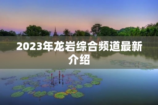 2023年龙岩综合频道最新介绍