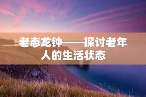 老态龙钟——探讨老年人的生活状态