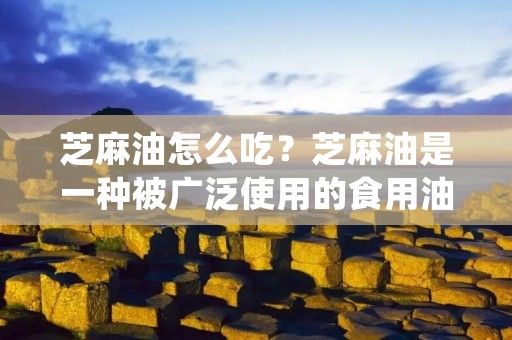 芝麻油怎么吃？芝麻油是一种被广泛使用的食用油，它具有独特的香味和营养成分。芝麻油富含不饱和脂肪酸、维生素E、亚麻酸等营养成分，有助于保护心脏、降低胆固醇、增强免疫力等作用。芝麻油的使用方法也非常多样，下面我们就来详细了解一下芝麻油怎么吃。