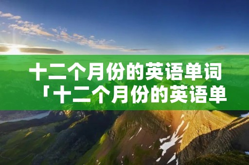 十二个月份的英语单词「十二个月份的英语单词音标」