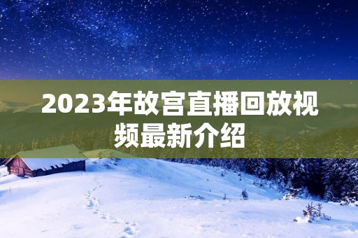 2023年故宫直播回放视频最新介绍 2023年故宫直播回放视频最新介绍
