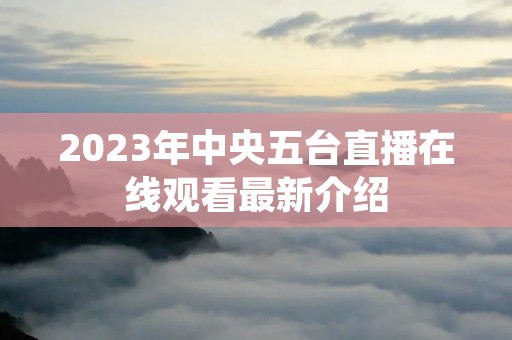 2023年中央五台直播在线观看最新介绍 2023年中央五台直播在线观看最新介绍