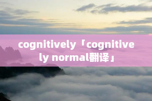 cognitively「cognitively normal翻译」 cognitively「cognitively normal翻译」