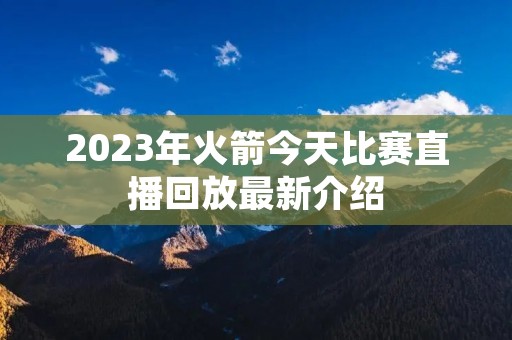 2023年火箭今天比赛直播回放最新介绍