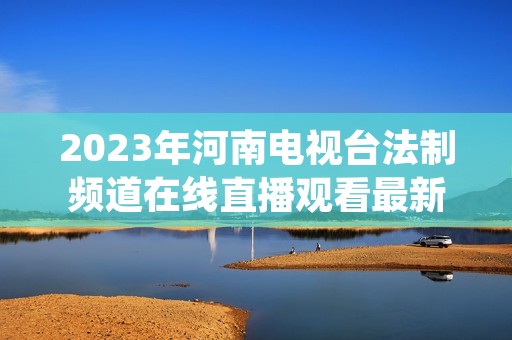 2023年河南电视台法制频道在线直播观看最新介绍