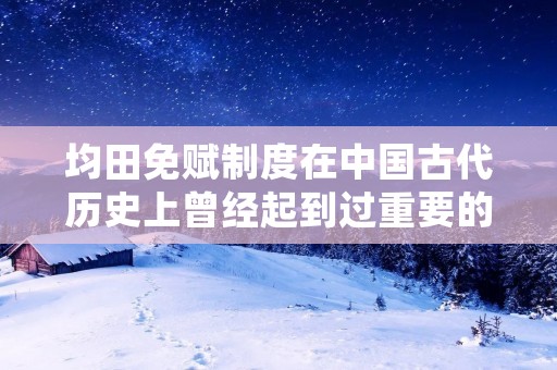 均田免赋制度在中国古代历史上曾经起到过重要的作用。本文将详细介绍均田免赋制度的起源、实施和影响，并探讨该制度在现代中国的意义。
