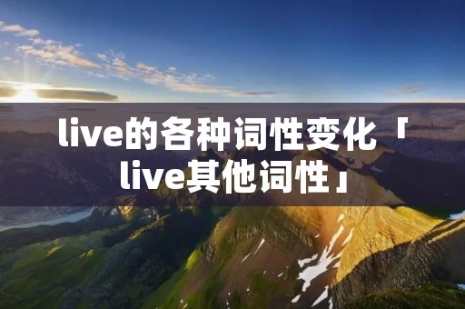 live的各种词性变化「live其他词性」