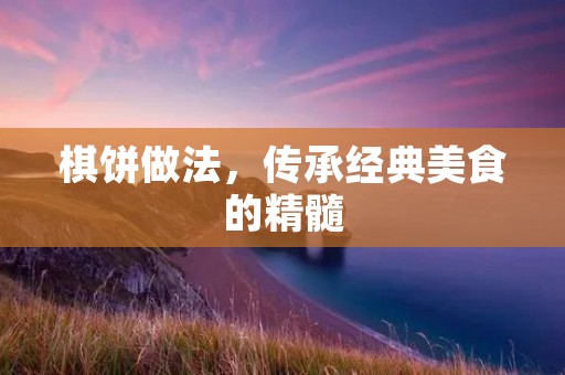 棋饼做法，传承经典美食的精髓