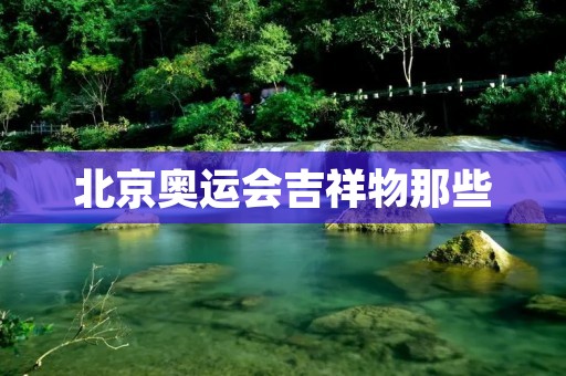 北京奥运会吉祥物那些 北京奥运会吉祥物那些
