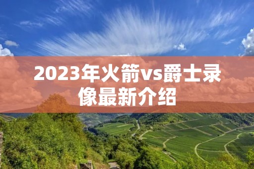 2023年火箭vs爵士录像最新介绍