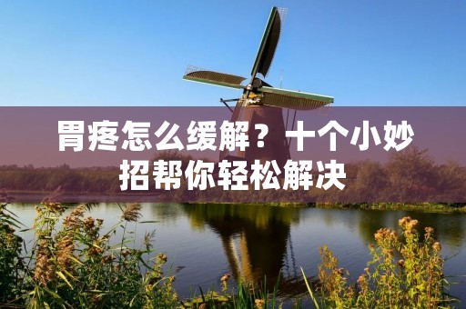 胃疼怎么缓解？十个小妙招帮你轻松解决