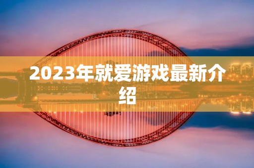 2023年就爱游戏最新介绍 2023年就爱游戏最新介绍
