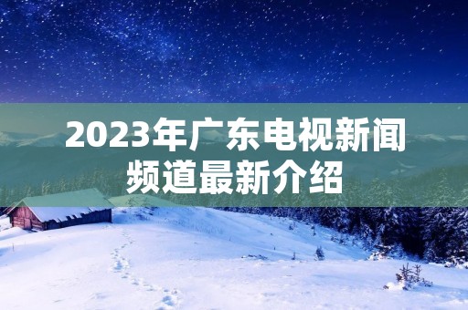 2023年广东电视新闻频道最新介绍