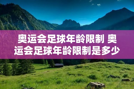 奥运会足球年龄限制 奥运会足球年龄限制是多少 奥运会足球年龄限制 奥运会足球年龄限制是多少