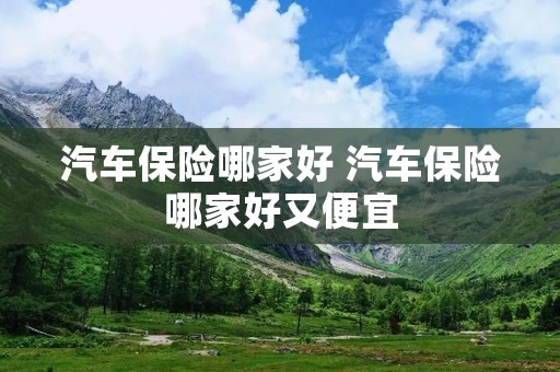 汽车保险哪家好 汽车保险哪家好又便宜 汽车保险哪家好 汽车保险哪家好又便宜