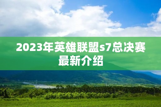 2023年英雄联盟s7总决赛最新介绍
