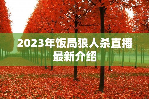 2023年饭局狼人杀直播最新介绍 2023年饭局狼人杀直播最新介绍
