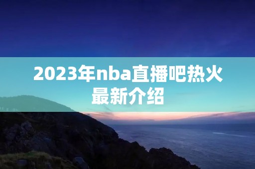 2023年nba直播吧热火最新介绍