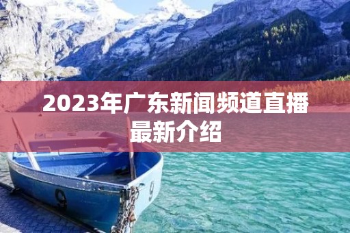 2023年广东新闻频道直播最新介绍 2023年广东新闻频道直播最新介绍