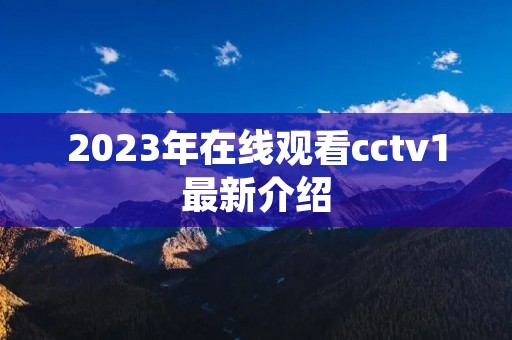 2023年在线观看cctv1最新介绍