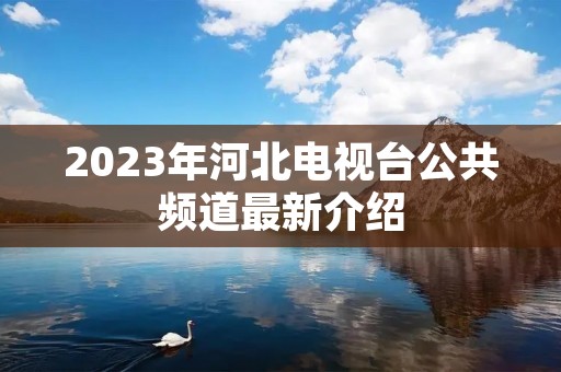 2023年河北电视台公共频道最新介绍 2023年河北电视台公共频道最新介绍