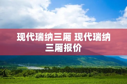 现代瑞纳三厢 现代瑞纳三厢报价 现代瑞纳三厢 现代瑞纳三厢报价