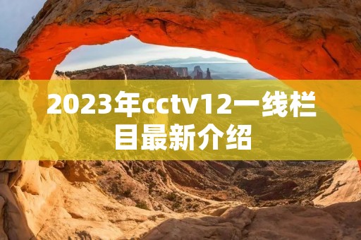 2023年cctv12一线栏目最新介绍 2023年cctv12一线栏目最新介绍