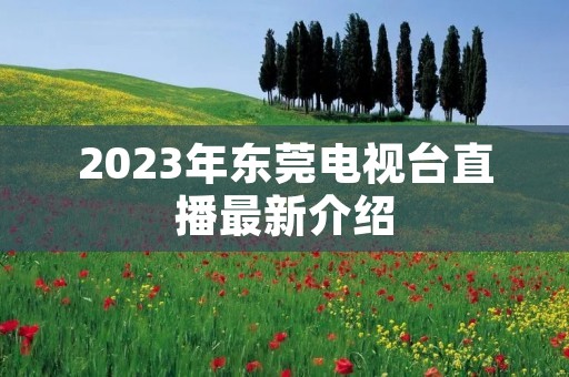 2023年东莞电视台直播最新介绍 2023年东莞电视台直播最新介绍