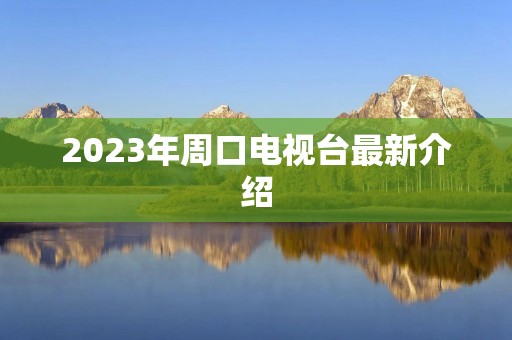 2023年周口电视台最新介绍