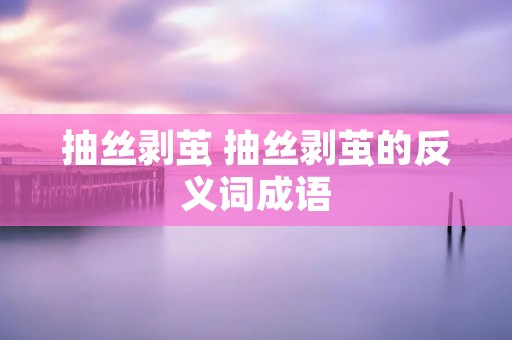 抽丝剥茧 抽丝剥茧的反义词成语