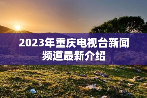 2023年重庆电视台新闻频道最新介绍