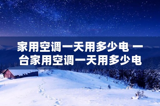 家用空调一天用多少电 一台家用空调一天用多少电 家用空调一天用多少电 一台家用空调一天用多少电