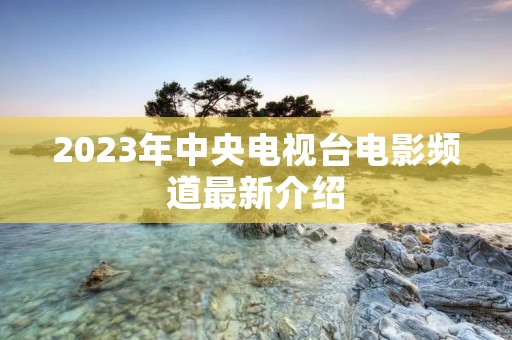 2023年中央电视台电影频道最新介绍